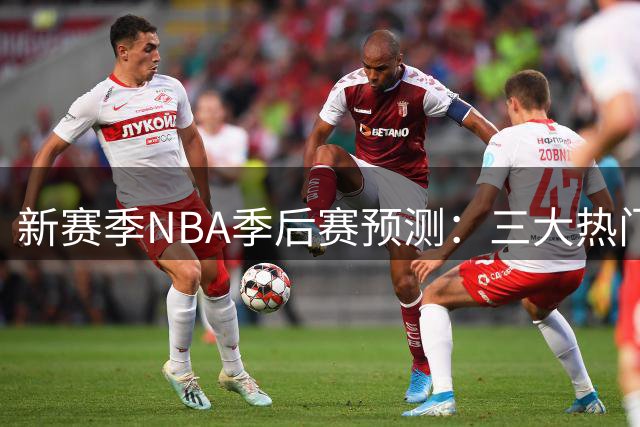 新赛季NBA季后赛预测：三大热门球队出炉